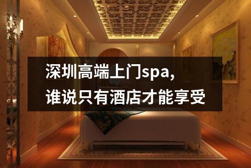 深圳高端上门spa,谁说只有酒店才能享受