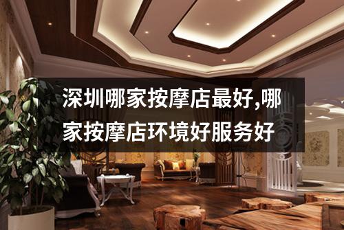 深圳哪家按摩店最好,哪家按摩店环境好服务好