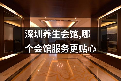 深圳养生会馆,哪个会馆服务更贴心