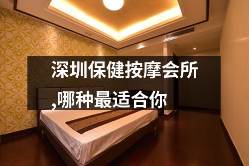 深圳保健按摩会所,哪种最适合你