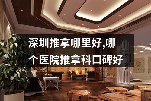 深圳推拿哪里好,哪个医院推拿科口碑好