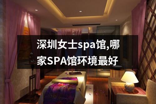深圳女士spa馆,哪家SPA馆环境最好