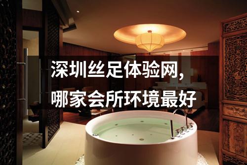 深圳丝足体验网,哪家会所环境最好