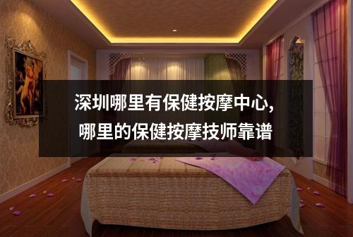 深圳哪里有保健按摩中心,  哪里的保健按摩技师靠谱