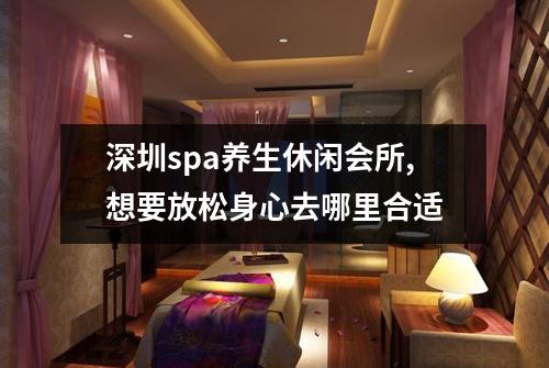 深圳spa养生休闲会所,想要放松身心去哪里合适