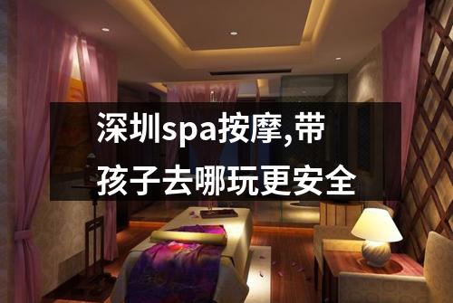 深圳spa按摩,带孩子去哪玩更安全