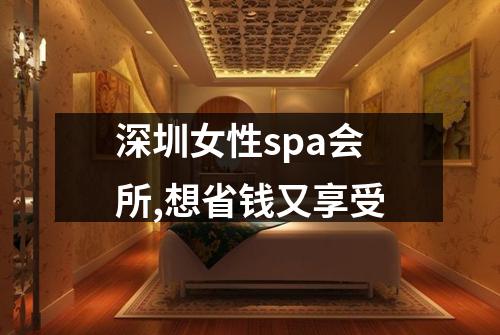 深圳女性spa会所,想省钱又享受