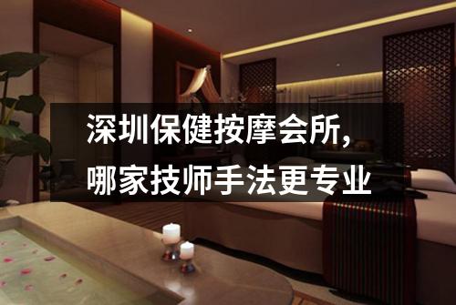 深圳保健按摩会所,哪家技师手法更专业