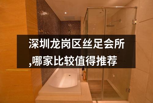 深圳龙岗区丝足会所,哪家比较值得推荐
