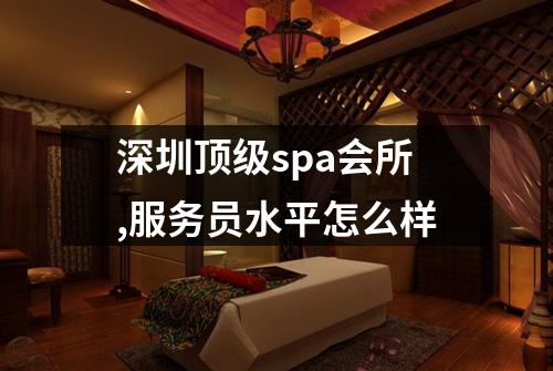 深圳顶级spa会所,服务员水平怎么样