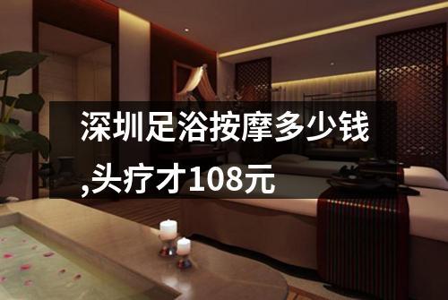 深圳足浴按摩多少钱,头疗才108元