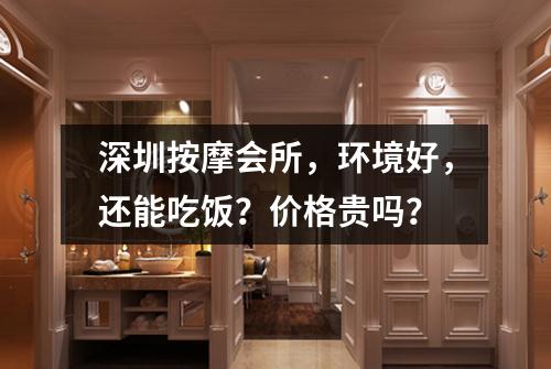 深圳按摩会所，环境好，还能吃饭？价格贵吗？