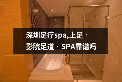 深圳足疗spa,上足‧影院足道‧SPA靠谱吗