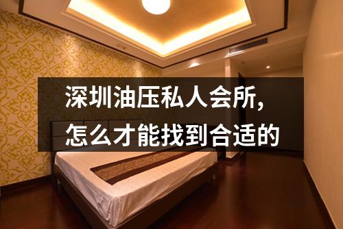 深圳油压私人会所,怎么才能找到合适的