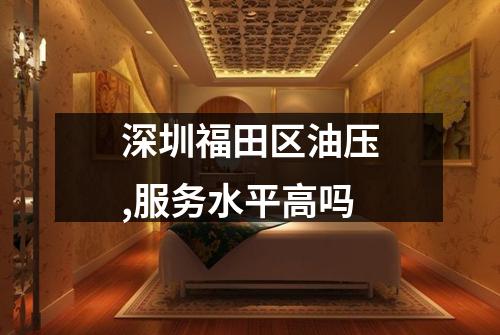 深圳福田区油压,服务水平高吗
