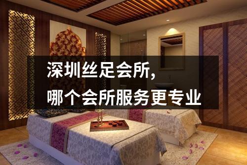 深圳丝足会所,  哪个会所服务更专业