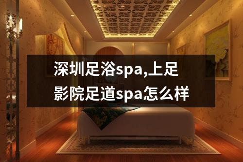深圳足浴spa,上足影院足道spa怎么样