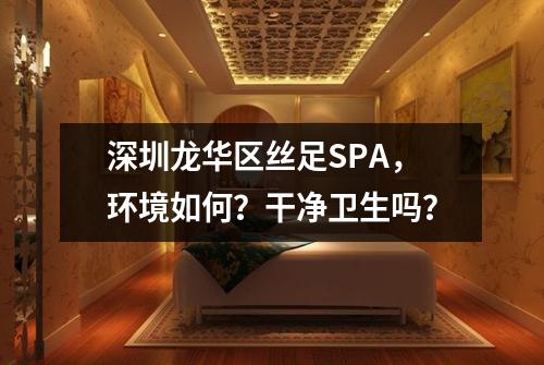 深圳龙华区丝足SPA，环境如何？干净卫生吗？