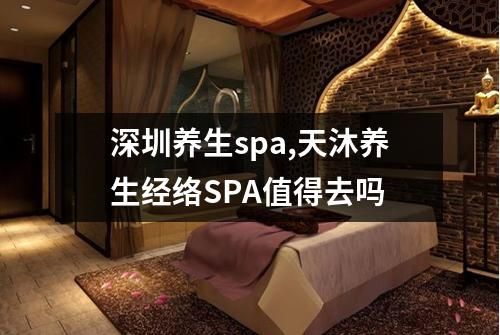 深圳养生spa,天沐养生经络SPA值得去吗