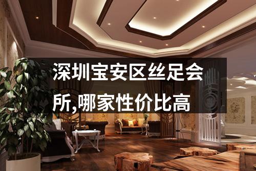深圳宝安区丝足会所,哪家性价比高