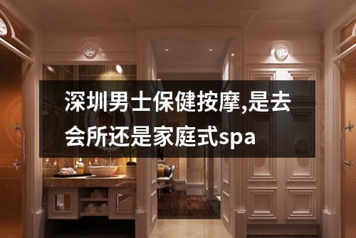 深圳男士保健按摩,是去会所还是家庭式spa
