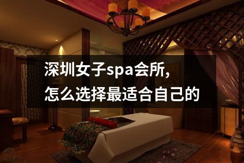 深圳女子spa会所,怎么选择最适合自己的