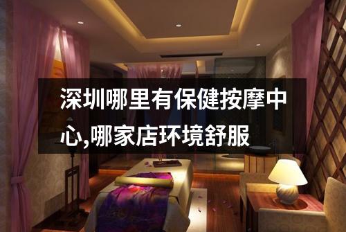 深圳哪里有保健按摩中心,哪家店环境舒服