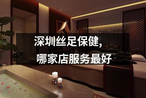 深圳丝足保健, 哪家店服务最好