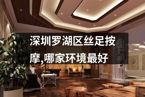 深圳罗湖区丝足按摩,哪家环境最好