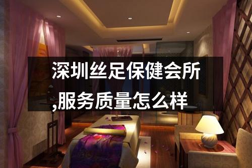 深圳丝足保健会所,服务质量怎么样