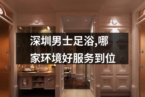 深圳男士足浴,哪家环境好服务到位
