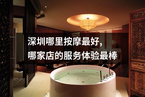 深圳哪里按摩最好,  哪家店的服务体验最棒