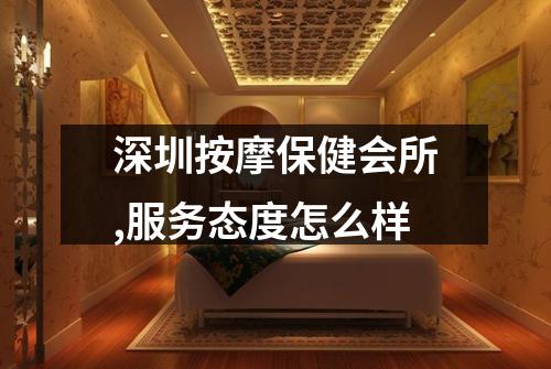 深圳按摩保健会所,服务态度怎么样