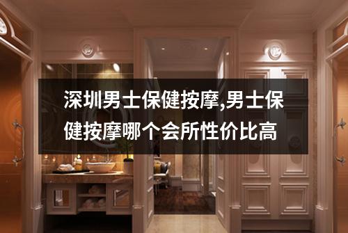 深圳男士保健按摩,男士保健按摩哪个会所性价比高