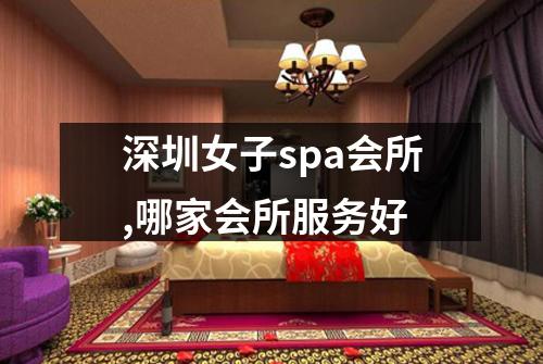 深圳女子spa会所,哪家会所服务好
