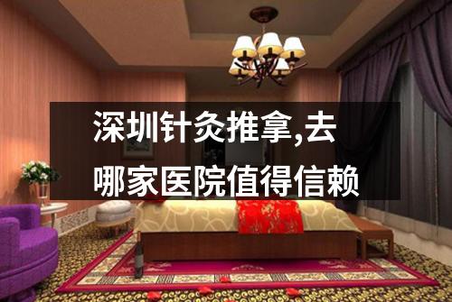 深圳针灸推拿,去哪家医院值得信赖