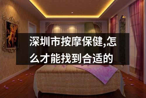 深圳市按摩保健,怎么才能找到合适的