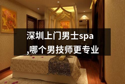 深圳上门男士spa,哪个男技师更专业