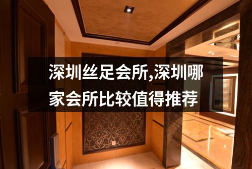 深圳丝足会所,深圳哪家会所比较值得推荐