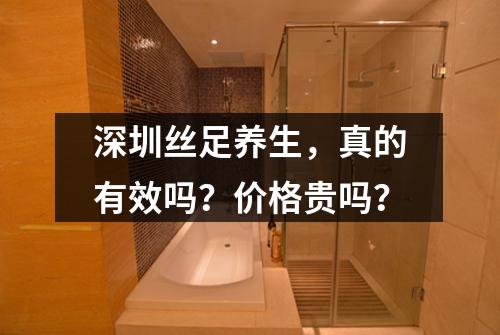 深圳丝足养生，真的有效吗？价格贵吗？