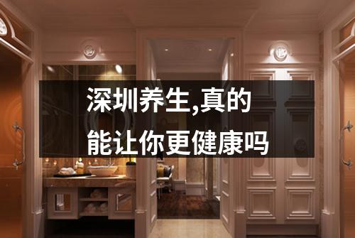 深圳养生,真的能让你更健康吗