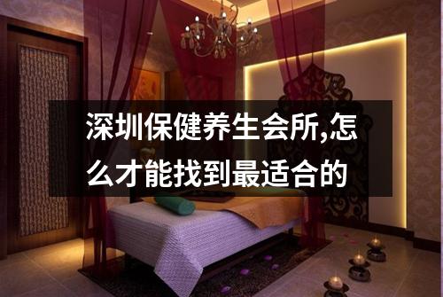 深圳保健养生会所,怎么才能找到最适合的