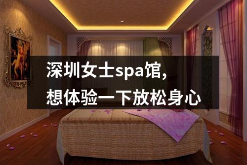 深圳女士spa馆,想体验一下放松身心