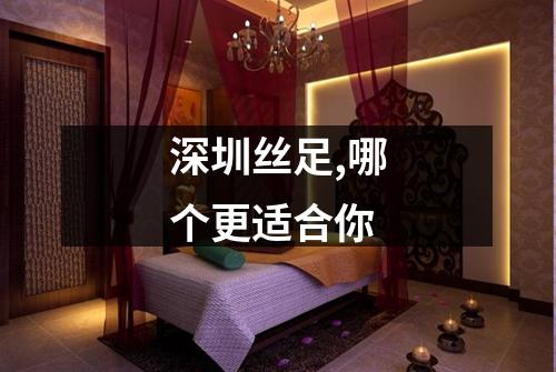 深圳丝足,哪个更适合你