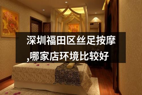 深圳福田区丝足按摩,哪家店环境比较好