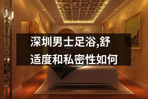 深圳男士足浴,舒适度和私密性如何