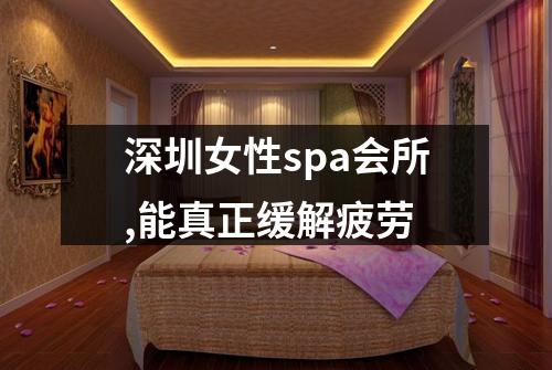 深圳女性spa会所,能真正缓解疲劳