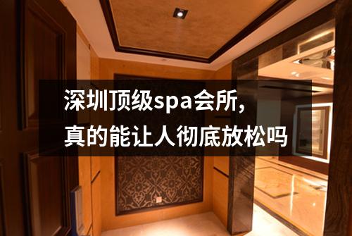 深圳顶级spa会所,真的能让人彻底放松吗