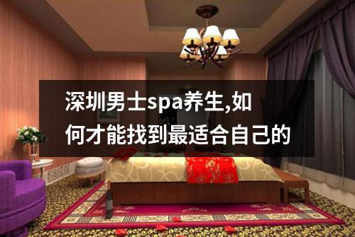 深圳男士spa养生,如何才能找到最适合自己的
