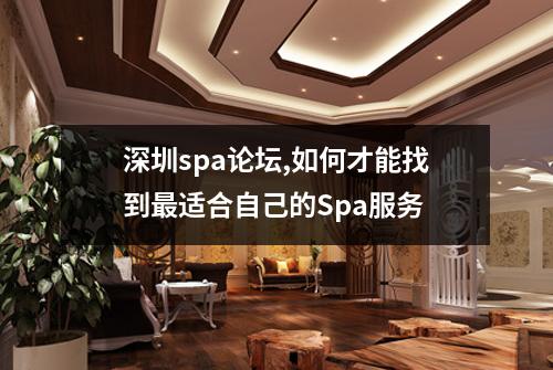深圳spa论坛,如何才能找到最适合自己的Spa服务